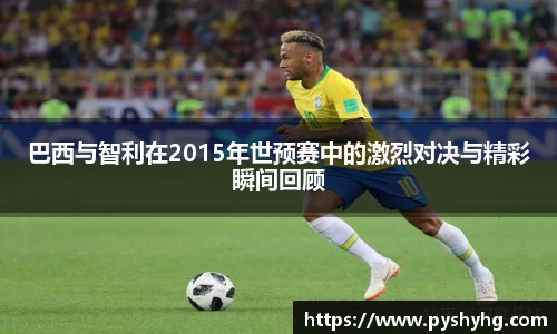 巴西与智利在2015年世预赛中的激烈对决与精彩瞬间回顾