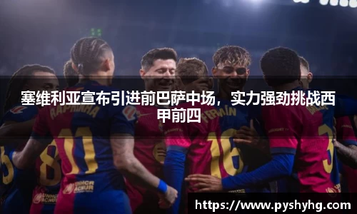 塞维利亚宣布引进前巴萨中场，实力强劲挑战西甲前四