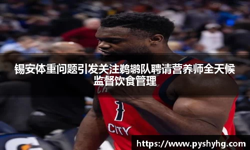 锡安体重问题引发关注鹈鹕队聘请营养师全天候监督饮食管理