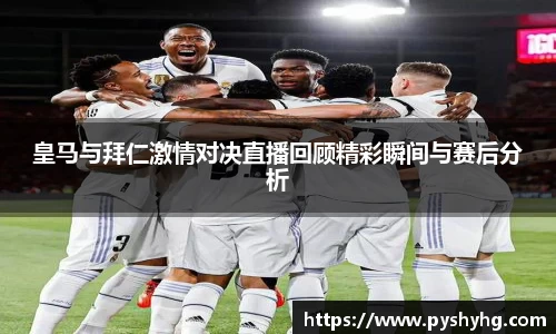 皇马与拜仁激情对决直播回顾精彩瞬间与赛后分析