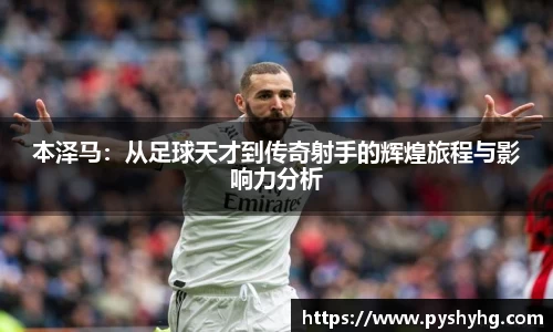 本泽马：从足球天才到传奇射手的辉煌旅程与影响力分析