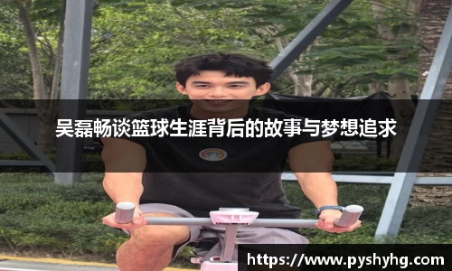 吴磊畅谈篮球生涯背后的故事与梦想追求