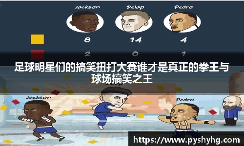 足球明星们的搞笑扭打大赛谁才是真正的拳王与球场搞笑之王