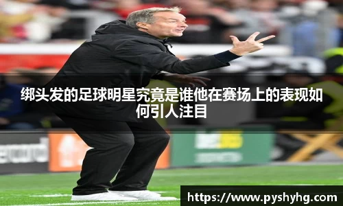 绑头发的足球明星究竟是谁他在赛场上的表现如何引人注目