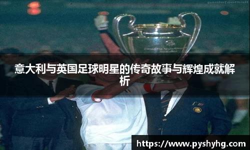 意大利与英国足球明星的传奇故事与辉煌成就解析