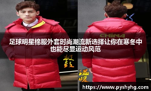 足球明星棉服外套时尚潮流新选择让你在寒冬中也能尽显运动风范