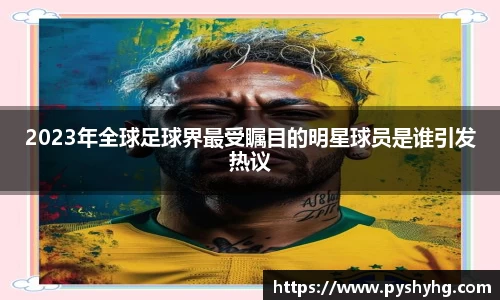 2023年全球足球界最受瞩目的明星球员是谁引发热议