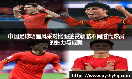 中国足球明星风采对比图鉴赏领略不同时代球员的魅力与成就