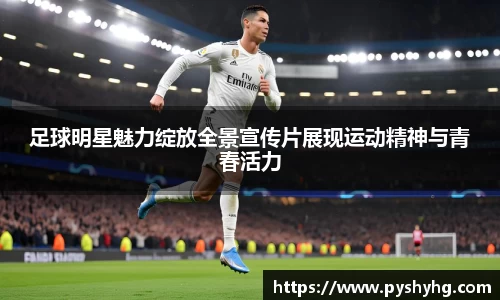 足球明星魅力绽放全景宣传片展现运动精神与青春活力