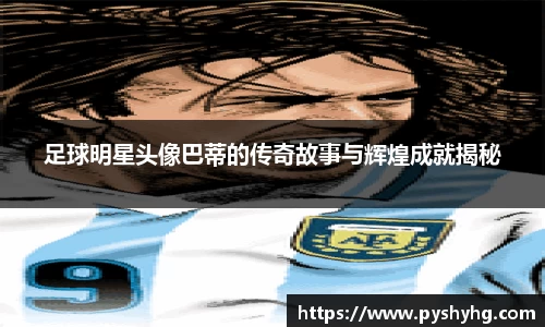 足球明星头像巴蒂的传奇故事与辉煌成就揭秘